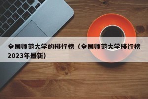 全国师范大学的排行榜（全国师范大学排行榜2023年最新）