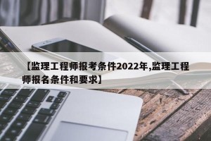 【监理工程师报考条件2022年,监理工程师报名条件和要求】