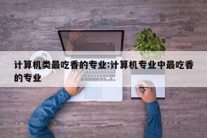计算机类最吃香的专业:计算机专业中最吃香的专业