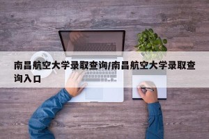 南昌航空大学录取查询/南昌航空大学录取查询入口