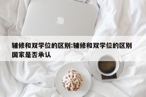 辅修和双学位的区别:辅修和双学位的区别 国家是否承认