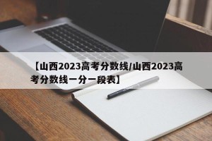 【山西2023高考分数线/山西2023高考分数线一分一段表】
