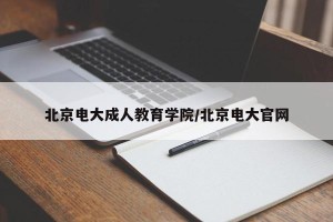 北京电大成人教育学院/北京电大官网