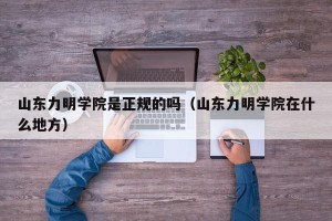 山东力明学院是正规的吗（山东力明学院在什么地方）