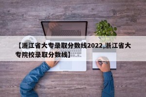 【浙江省大专录取分数线2022,浙江省大专院校录取分数线】