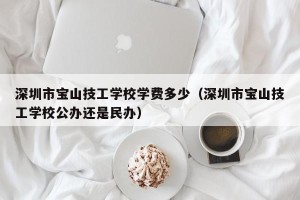 深圳市宝山技工学校学费多少（深圳市宝山技工学校公办还是民办）