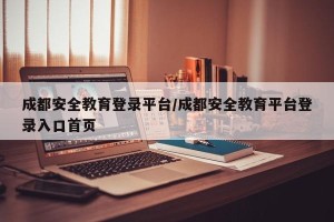 成都安全教育登录平台/成都安全教育平台登录入口首页