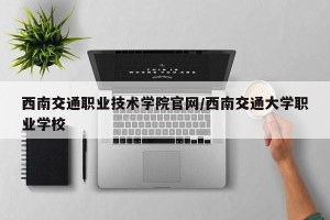 西南交通职业技术学院官网/西南交通大学职业学校