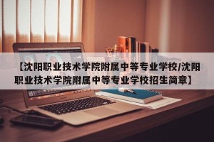 【沈阳职业技术学院附属中等专业学校/沈阳职业技术学院附属中等专业学校招生简章】
