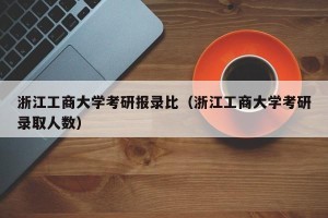 浙江工商大学考研报录比（浙江工商大学考研录取人数）
