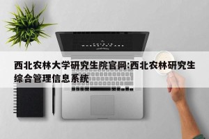 西北农林大学研究生院官网:西北农林研究生综合管理信息系统