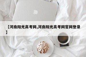 【河南阳光高考网,河南阳光高考网官网登录】
