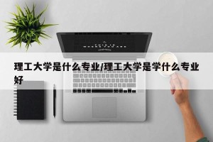 理工大学是什么专业/理工大学是学什么专业好