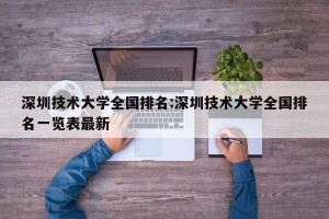 深圳技术大学全国排名:深圳技术大学全国排名一览表最新