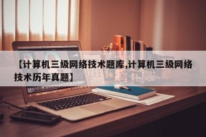 【计算机三级网络技术题库,计算机三级网络技术历年真题】