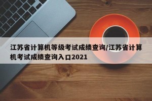 江苏省计算机等级考试成绩查询/江苏省计算机考试成绩查询入口2021