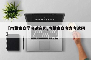 【内蒙古自学考试官网,内蒙古自考办考试网】
