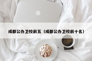 成都公办卫校前五（成都公办卫校前十名）