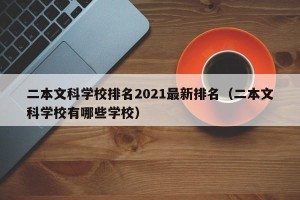 二本文科学校排名2021最新排名（二本文科学校有哪些学校）