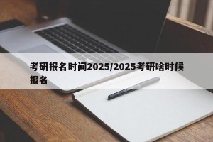 考研报名时间2025/2025考研啥时候报名