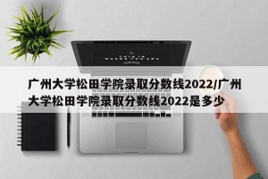 广州大学松田学院录取分数线2022/广州大学松田学院录取分数线2022是多少