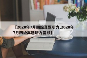 【2020年7月四级真题听力,2020年7月四级真题听力音频】