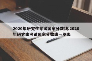 2020年研究生考试国家分数线:2020年研究生考试国家分数线一览表