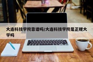 大连科技学院靠谱吗/大连科技学院是正规大学吗