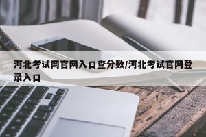 河北考试网官网入口查分数/河北考试官网登录入口