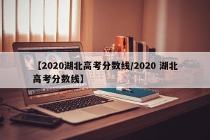 【2020湖北高考分数线/2020 湖北高考分数线】