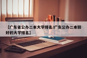 【广东省公办二本大学排名/广东公办二本较好的大学排名】