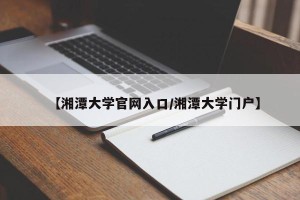 【湘潭大学官网入口/湘潭大学门户】