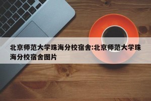 北京师范大学珠海分校宿舍:北京师范大学珠海分校宿舍图片