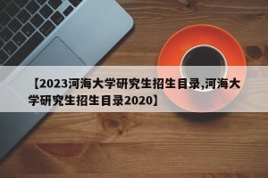 【2023河海大学研究生招生目录,河海大学研究生招生目录2020】
