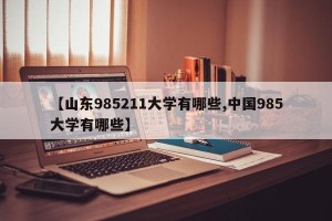 【山东985211大学有哪些,中国985大学有哪些】