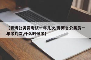 【青海公务员考试一年几次/青海省公务员一年考几次,什么时候考】