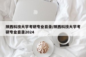 陕西科技大学考研专业目录/陕西科技大学考研专业目录2024