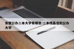 安徽公办二本大学有哪些:二本线最低的公办大学