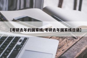 【考研去年的国家线/考研去年国家线日语】