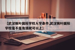 【武汉枫叶国际学校入学条件,武汉枫叶国际学校是不是有钱就可以上】