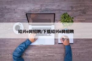 绍兴e网招聘/下载绍兴e网招聘