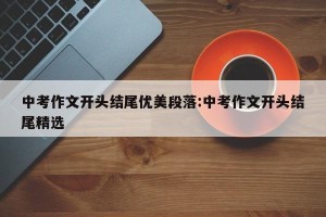 中考作文开头结尾优美段落:中考作文开头结尾精选