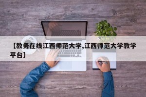 【教务在线江西师范大学,江西师范大学教学平台】
