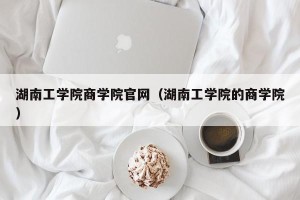 湖南工学院商学院官网（湖南工学院的商学院）