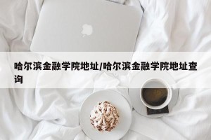 哈尔滨金融学院地址/哈尔滨金融学院地址查询