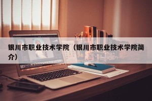 银川市职业技术学院（银川市职业技术学院简介）