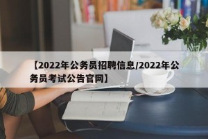 【2022年公务员招聘信息/2022年公务员考试公告官网】