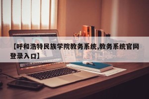 【呼和浩特民族学院教务系统,教务系统官网登录入口】