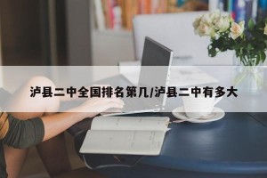 泸县二中全国排名第几/泸县二中有多大
