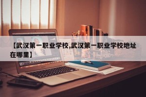 【武汉第一职业学校,武汉第一职业学校地址在哪里】